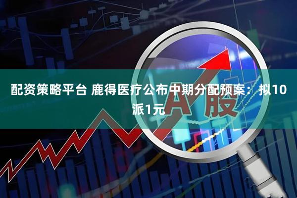配资策略平台 鹿得医疗公布中期分配预案：拟10派1元