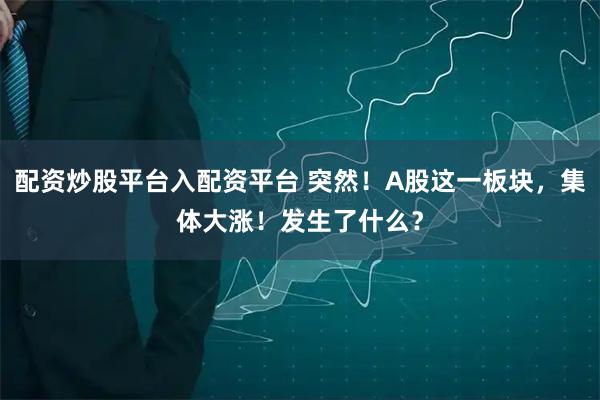 配资炒股平台入配资平台 突然！A股这一板块，集体大涨！发生了什么？