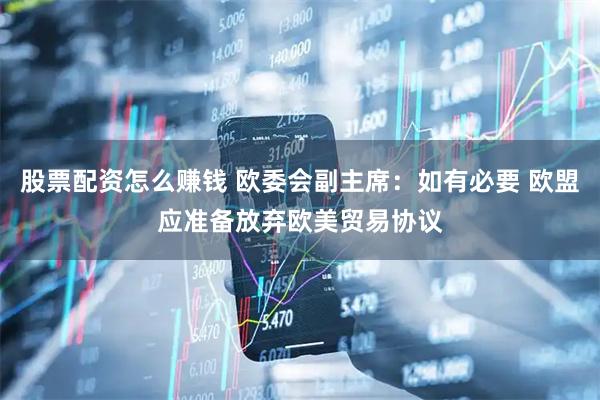 股票配资怎么赚钱 欧委会副主席：如有必要 欧盟应准备放弃欧美贸易协议