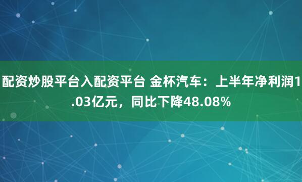 配资炒股平台入配资平台 金杯汽车：上半年净利润1.03亿元，同比下降48.08%