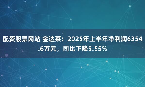 配资股票网站 金达莱：2025年上半年净利润6354.6万元，同比下降5.55%
