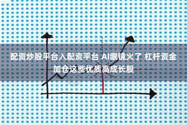 配资炒股平台入配资平台 AI眼镜火了 杠杆资金加仓这些优质高成长股