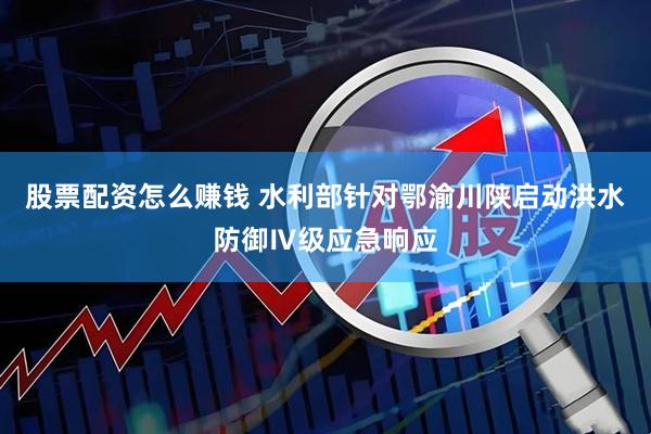 股票配资怎么赚钱 水利部针对鄂渝川陕启动洪水防御Ⅳ级应急响应