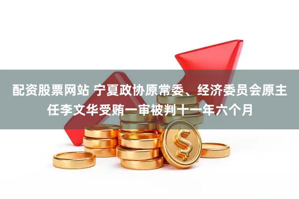 配资股票网站 宁夏政协原常委、经济委员会原主任李文华受贿一审被判十一年六个月