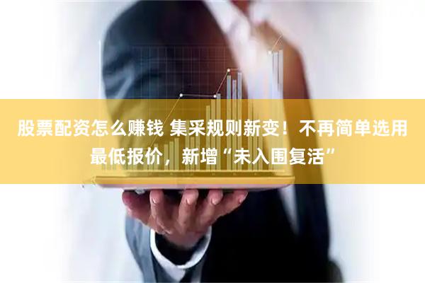 股票配资怎么赚钱 集采规则新变！不再简单选用最低报价，新增“未入围复活”