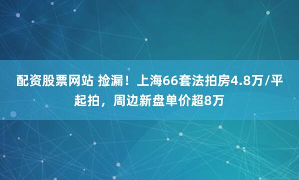配资股票网站 捡漏！上海66套法拍房4.8万/平起拍，周边新盘单价超8万