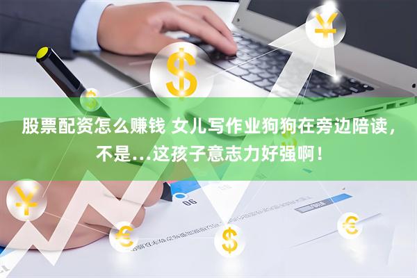 股票配资怎么赚钱 女儿写作业狗狗在旁边陪读，不是…这孩子意志力好强啊！