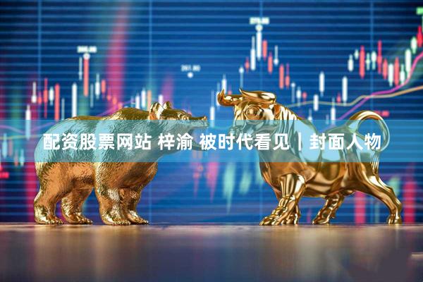 配资股票网站 梓渝 被时代看见｜封面人物
