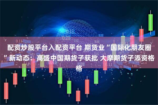 配资炒股平台入配资平台 期货业“国际化朋友圈”新动态：高盛中国期货子获批 大摩期货子添资格