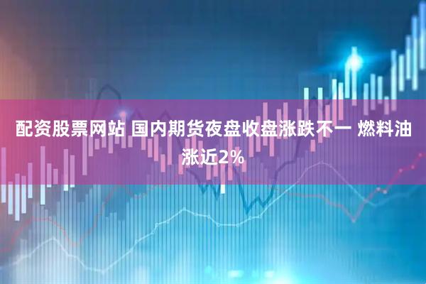 配资股票网站 国内期货夜盘收盘涨跌不一 燃料油涨近2%