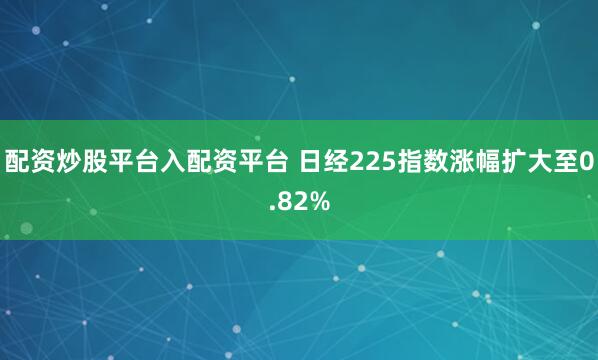 配资炒股平台入配资平台 日经225指数涨幅扩大至0.82%