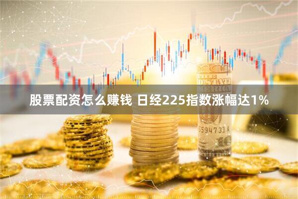 股票配资怎么赚钱 日经225指数涨幅达1%